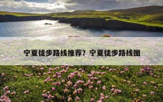 宁夏徒步路线推荐？宁夏徒步路线图