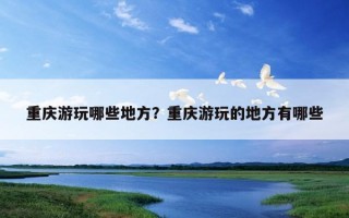 重庆游玩哪些地方?重庆游玩的地方有哪些 重庆游玩哪些地方?重庆游玩的地方有哪些