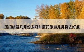 厦门旅游几月份去好?厦门旅游几月份去好点 厦门旅游几月份去好?厦门旅游几月份去好点
