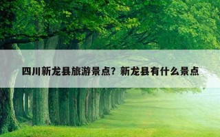 四川新龙县旅游景点？新龙县有什么景点