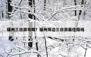 福州三日游攻略？福州周边三日游最佳路线