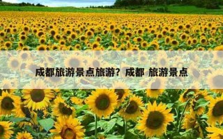 成都旅游景点旅游？成都 旅游景点