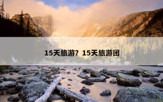 15天旅游?15天旅游团 15天旅游?15天旅游团