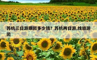 苏杭三日游跟团多少钱？苏杭两日游,找旅游团
