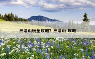 三清山玩全攻略？三清山 攻略