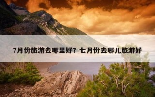 7月份旅游去哪里好？七月份去哪儿旅游好