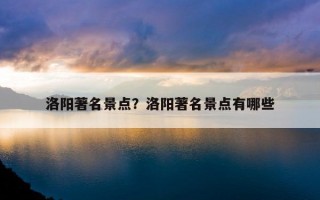洛阳著名景点？洛阳著名景点有哪些