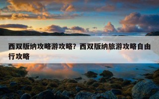 西双版纳攻略游攻略？西双版纳旅游攻略自由行攻略