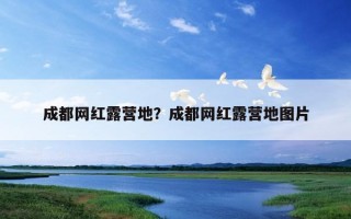 成都网红露营地？成都网红露营地图片