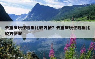 去重庆玩住哪里比较方便？去重庆玩住哪里比较方便呢