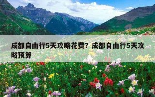 成都自由行5天攻略花费？成都自由行5天攻略预算