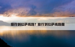 旅行到拉萨线路？旅行到拉萨线路图