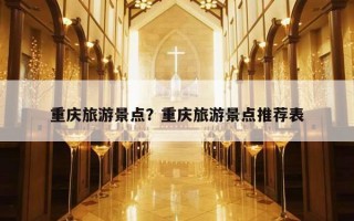 重庆旅游景点？重庆旅游景点推荐表