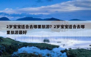 2岁宝宝适合去哪里旅游？2岁宝宝适合去哪里旅游最好