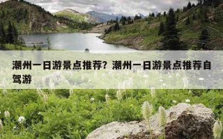 潮州一日游景点推荐?潮州一日游景点推荐自驾游 潮州一日游景点推荐?潮州一日游景点推荐自驾游