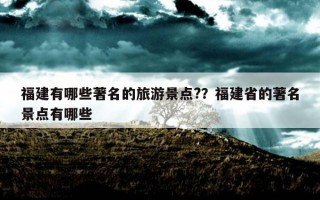 福建有哪些著名的旅游景点?？福建省的著名景点有哪些