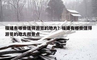 福建有哪些值得游览的地方？福建有哪些值得游览的地方和景点