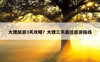 大理旅游3天攻略？大理三天最佳旅游路线