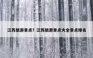 江苏旅游景点?江苏旅游景点大全景点排名 江苏旅游景点?江苏旅游景点大全景点排名
