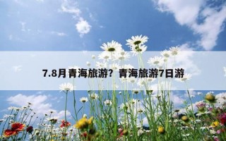 7.8月青海旅游？青海旅游7日游