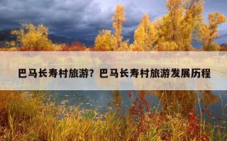 巴马长寿村旅游？巴马长寿村旅游发展历程