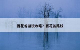 百花谷游玩攻略？百花谷路线