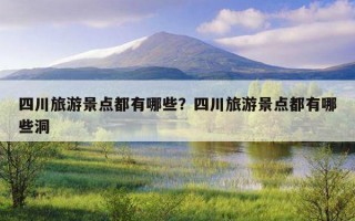 四川旅游景点都有哪些？四川旅游景点都有哪些洞