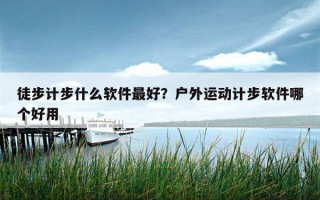 徒步计步什么软件最好？户外运动计步软件哪个好用