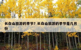 长白山旅游的季节？长白山旅游的季节是几月份