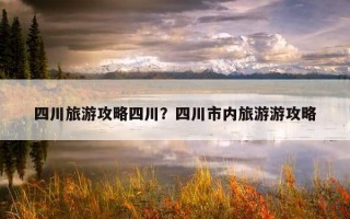四川旅游攻略四川？四川市内旅游游攻略