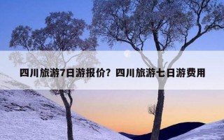 四川旅游7日游报价？四川旅游七日游费用