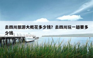 去四川旅游大概花多少钱？去四川玩一趟要多少钱
