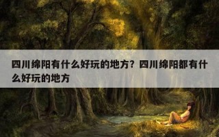 四川绵阳有什么好玩的地方？四川绵阳都有什么好玩的地方