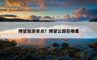 博望旅游景点？博望公园在哪里
