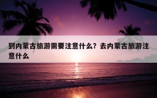 到内蒙古旅游需要注意什么？去内蒙古旅游注意什么