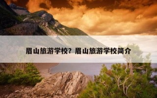 眉山旅游学校？眉山旅游学校简介