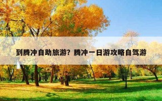 到腾冲自助旅游？腾冲一日游攻略自驾游