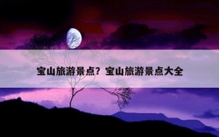 宝山旅游景点？宝山旅游景点大全