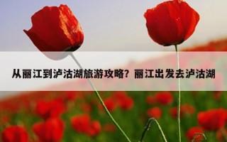 从丽江到泸沽湖旅游攻略？丽江出发去泸沽湖