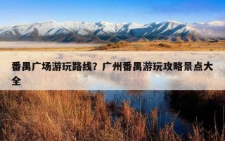 番禺广场游玩路线？广州番禺游玩攻略景点大全