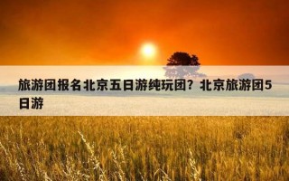 旅游团报名北京五日游纯玩团？北京旅游团5日游