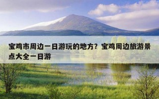 宝鸡市周边一日游玩的地方？宝鸡周边旅游景点大全一日游