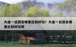 大连一日游去哪里比较好玩？大连一日游去哪里比较好玩呢