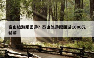 泰山旅游跟团游？泰山旅游跟团游1000元够嘛