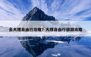 去大理自由行攻略？大理自由行旅游攻略