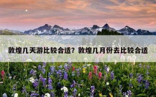 敦煌几天游比较合适？敦煌几月份去比较合适