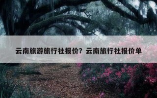云南旅游旅行社报价？云南旅行社报价单