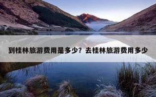 到桂林旅游费用是多少？去桂林旅游费用多少