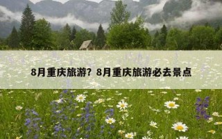 8月重庆旅游？8月重庆旅游必去景点