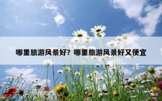哪里旅游风景好？哪里旅游风景好又便宜